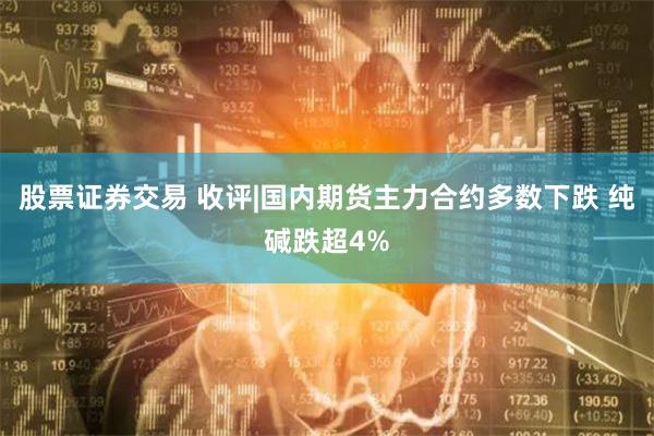 股票证券交易 收评|国内期货主力合约多数下跌 纯碱跌超4%