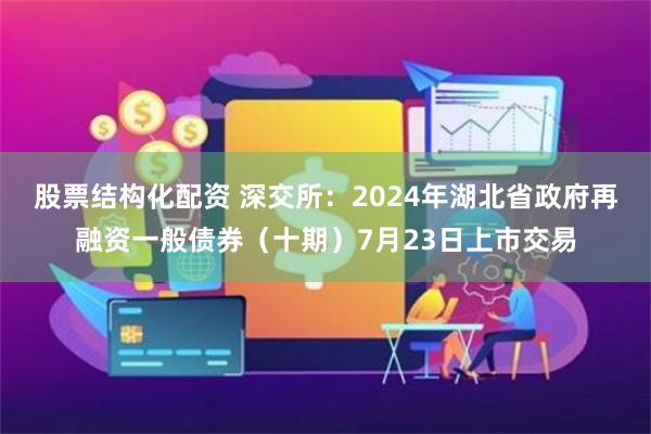 股票结构化配资 深交所：2024年湖北省政府再融资一般债券（十期）7月23日上市交易