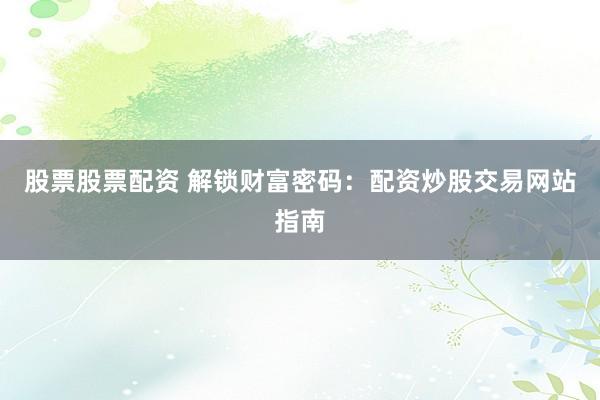 股票股票配资 解锁财富密码：配资炒股交易网站指南