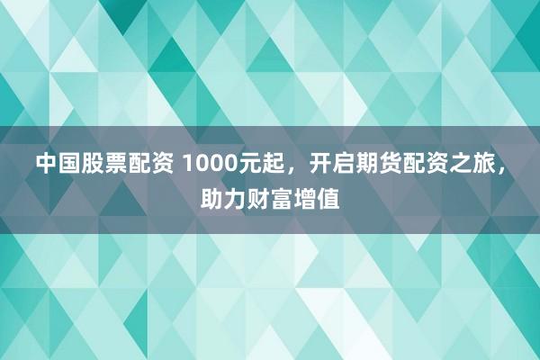 中国股票配资 1000元起，开启期货配资之旅，助力财富增值