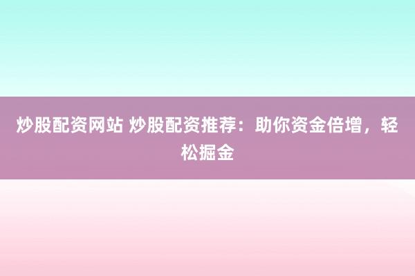 炒股配资网站 炒股配资推荐：助你资金倍增，轻松掘金