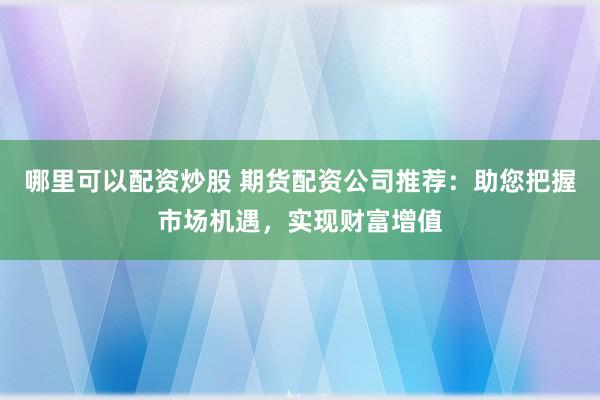 哪里可以配资炒股 期货配资公司推荐：助您把握市场机遇，实现财富增值