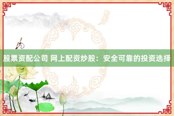 股票资配公司 网上配资炒股：安全可靠的投资选择