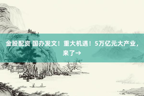 金股配资 国办发文！重大机遇！5万亿元大产业，来了→