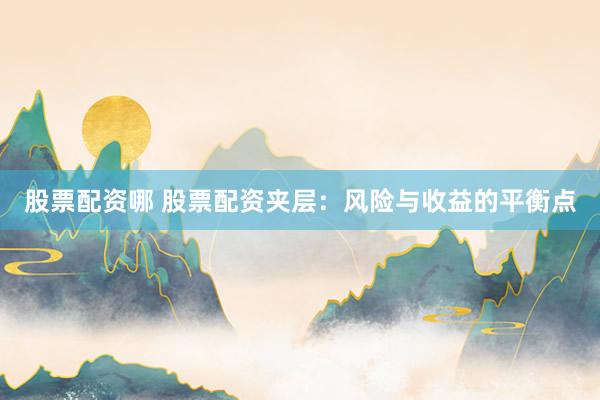 股票配资哪 股票配资夹层：风险与收益的平衡点