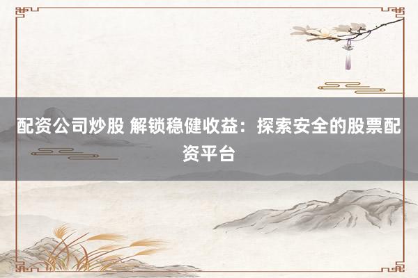 配资公司炒股 解锁稳健收益：探索安全的股票配资平台