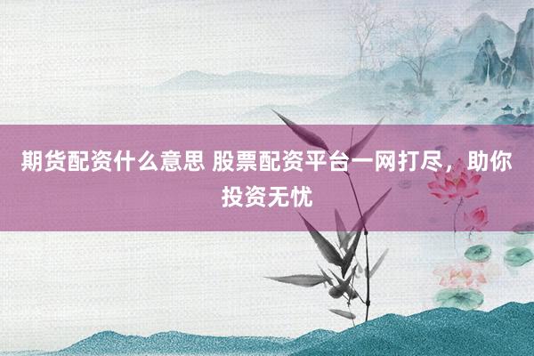 期货配资什么意思 股票配资平台一网打尽，助你投资无忧