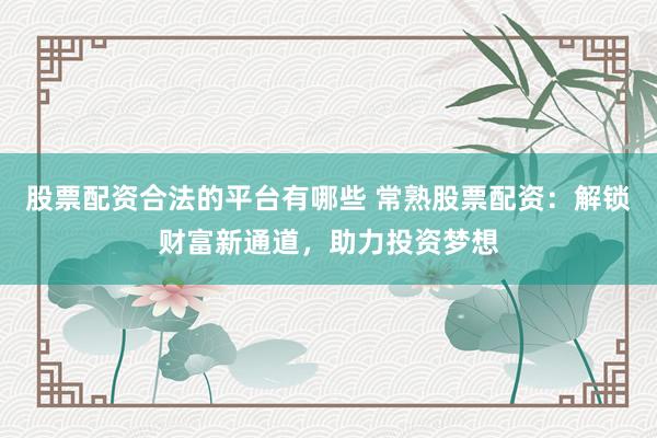 股票配资合法的平台有哪些 常熟股票配资：解锁财富新通道，助力投资梦想