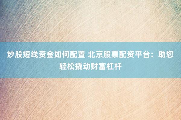 炒股短线资金如何配置 北京股票配资平台：助您轻松撬动财富杠杆