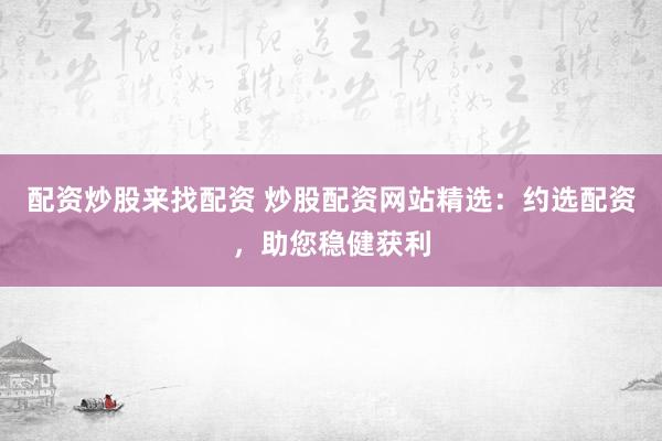 配资炒股来找配资 炒股配资网站精选：约选配资，助您稳健获利