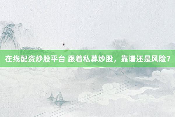 在线配资炒股平台 跟着私募炒股，靠谱还是风险？