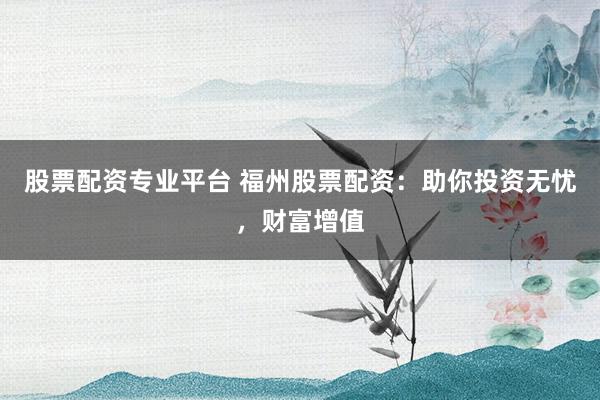 股票配资专业平台 福州股票配资：助你投资无忧，财富增值