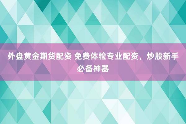 外盘黄金期货配资 免费体验专业配资，炒股新手必备神器