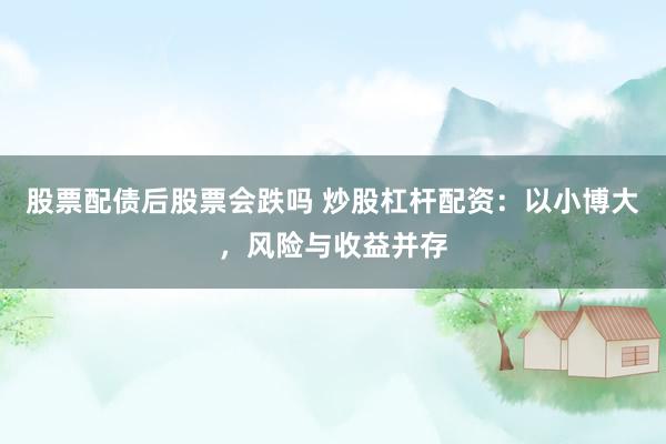 股票配债后股票会跌吗 炒股杠杆配资：以小博大，风险与收益并存