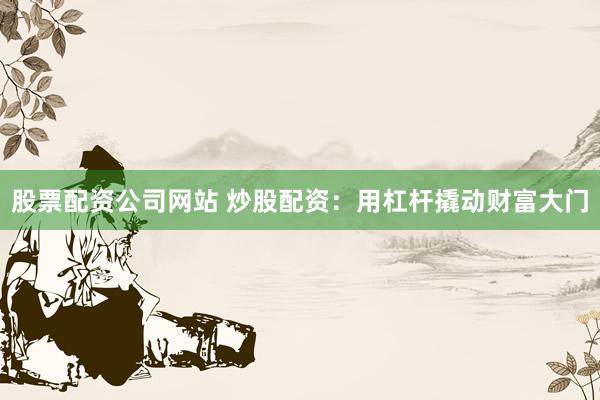 股票配资公司网站 炒股配资：用杠杆撬动财富大门