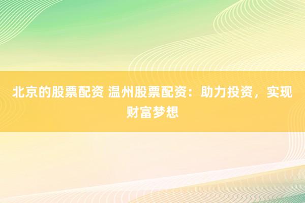 北京的股票配资 温州股票配资：助力投资，实现财富梦想