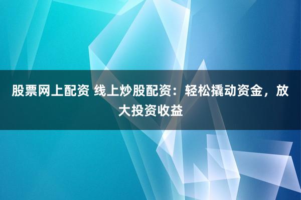 股票网上配资 线上炒股配资：轻松撬动资金，放大投资收益