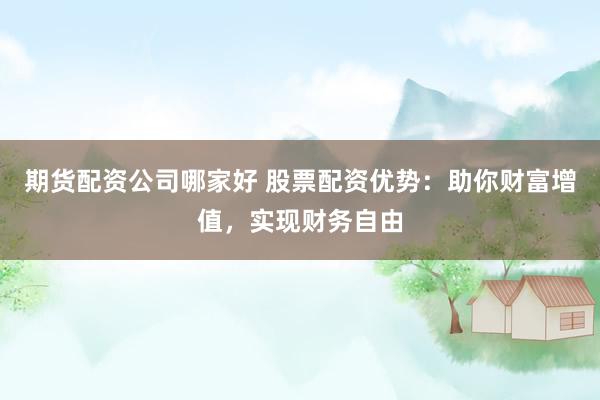 期货配资公司哪家好 股票配资优势：助你财富增值，实现财务自由