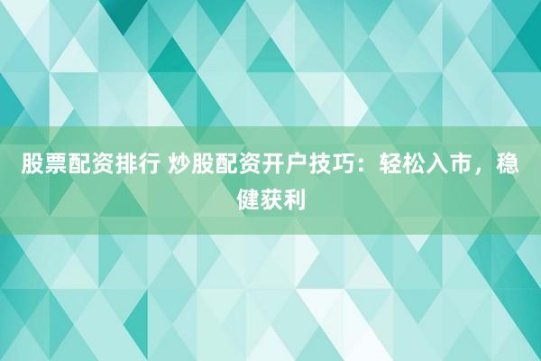 股票配资排行 炒股配资开户技巧：轻松入市，稳健获利