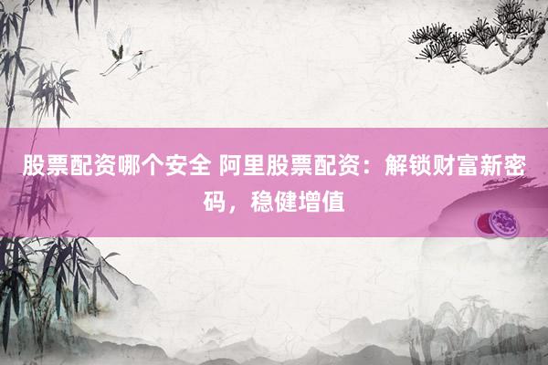 股票配资哪个安全 阿里股票配资：解锁财富新密码，稳健增值