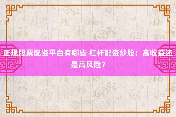 正规股票配资平台有哪些 杠杆配资炒股：高收益还是高风险？