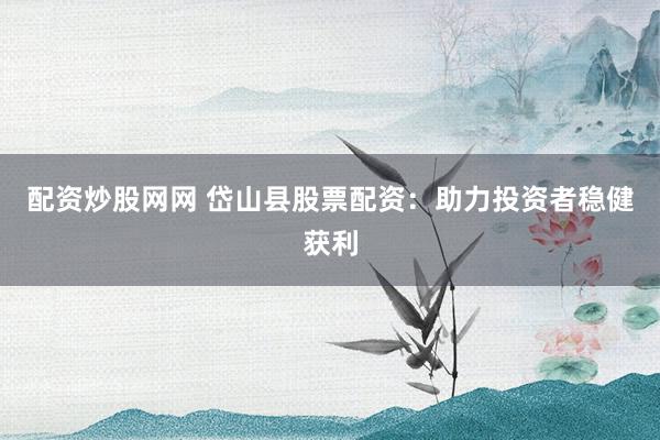 配资炒股网网 岱山县股票配资：助力投资者稳健获利