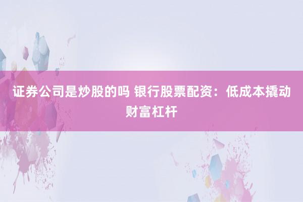 证券公司是炒股的吗 银行股票配资：低成本撬动财富杠杆