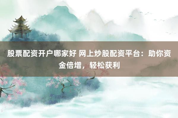 股票配资开户哪家好 网上炒股配资平台：助你资金倍增，轻松获利