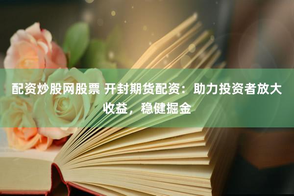 配资炒股网股票 开封期货配资：助力投资者放大收益，稳健掘金