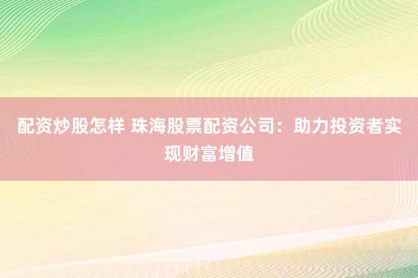 配资炒股怎样 珠海股票配资公司：助力投资者实现财富增值