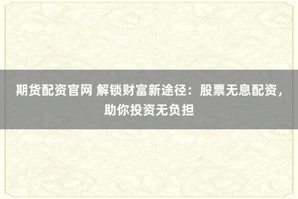 期货配资官网 解锁财富新途径：股票无息配资，助你投资无负担