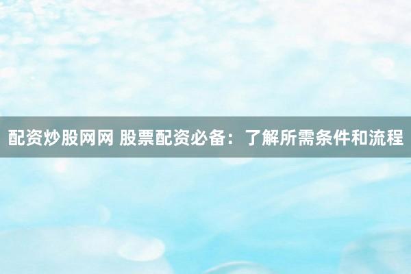 配资炒股网网 股票配资必备：了解所需条件和流程