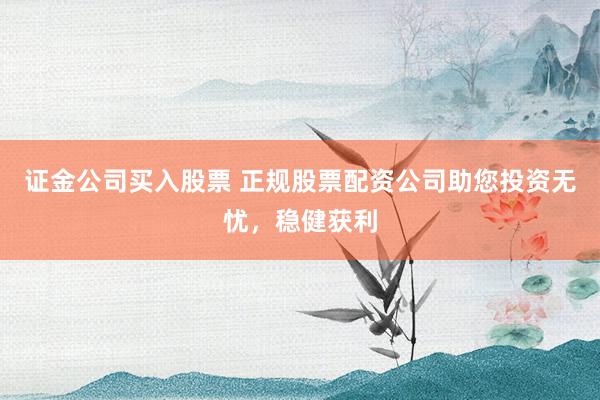 证金公司买入股票 正规股票配资公司助您投资无忧，稳健获利