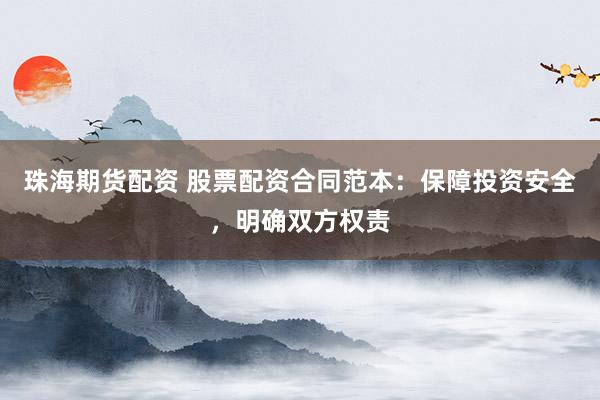 珠海期货配资 股票配资合同范本：保障投资安全，明确双方权责