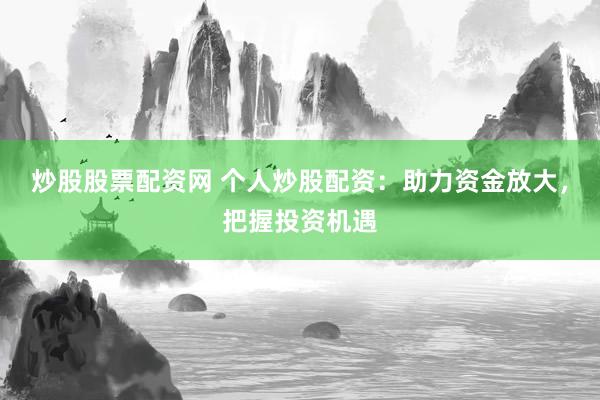 炒股股票配资网 个人炒股配资：助力资金放大，把握投资机遇