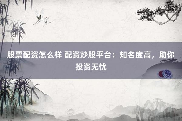 股票配资怎么样 配资炒股平台：知名度高，助你投资无忧