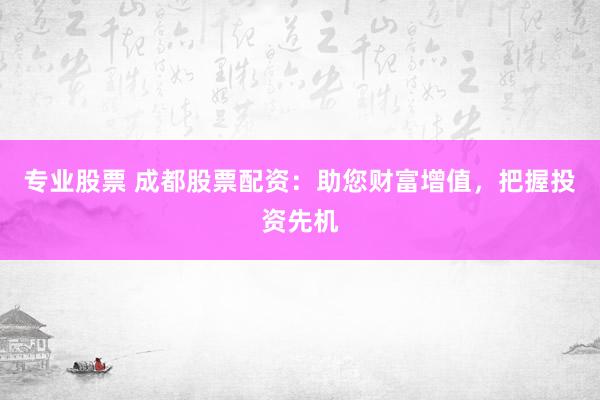 专业股票 成都股票配资：助您财富增值，把握投资先机