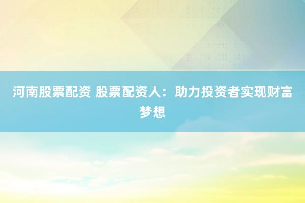 河南股票配资 股票配资人：助力投资者实现财富梦想