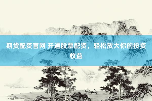 期货配资官网 开通股票配资，轻松放大你的投资收益