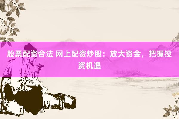 股票配资合法 网上配资炒股：放大资金，把握投资机遇