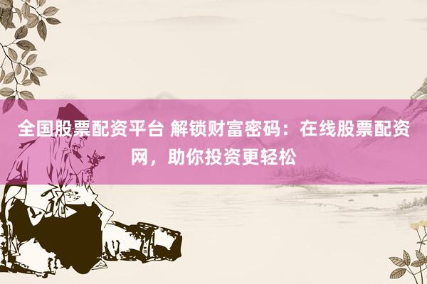 全国股票配资平台 解锁财富密码：在线股票配资网，助你投资更轻松