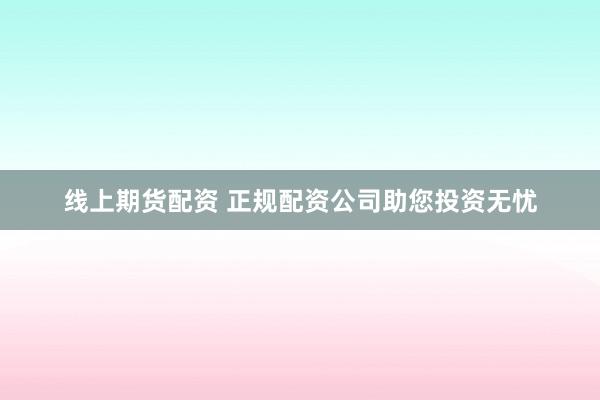 线上期货配资 正规配资公司助您投资无忧