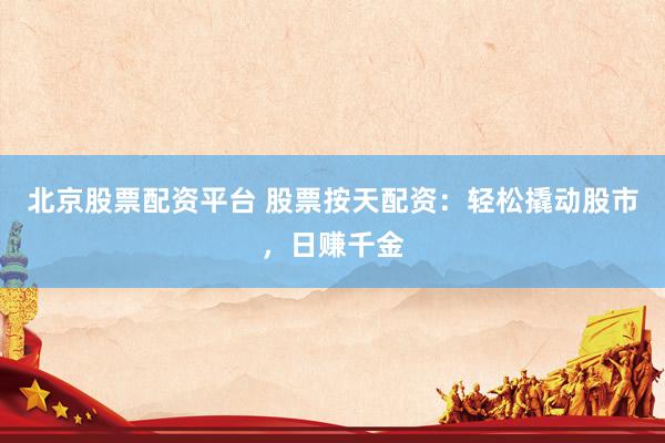 北京股票配资平台 股票按天配资：轻松撬动股市，日赚千金