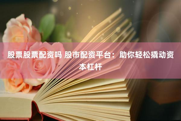 股票股票配资吗 股市配资平台：助你轻松撬动资本杠杆