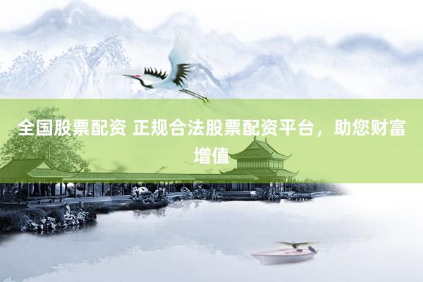 全国股票配资 正规合法股票配资平台，助您财富增值
