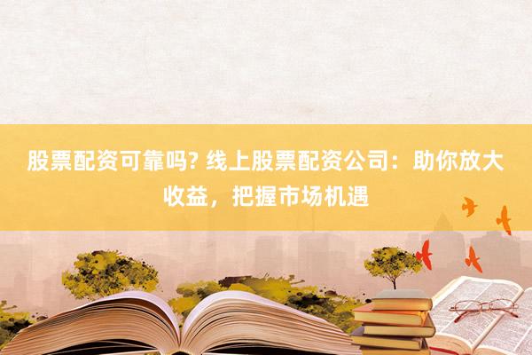 股票配资可靠吗? 线上股票配资公司：助你放大收益，把握市场机遇