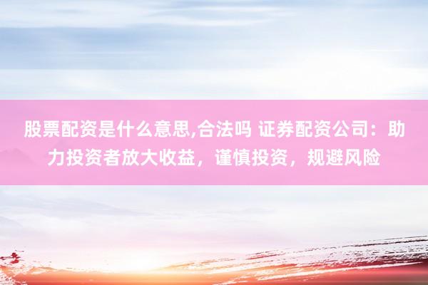 股票配资是什么意思,合法吗 证券配资公司：助力投资者放大收益，谨慎投资，规避风险