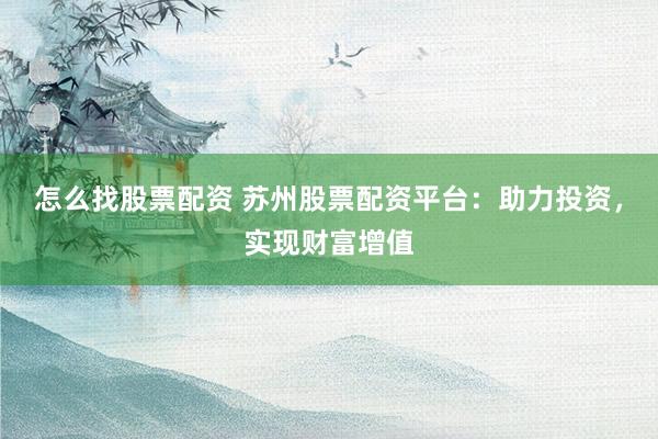 怎么找股票配资 苏州股票配资平台：助力投资，实现财富增值