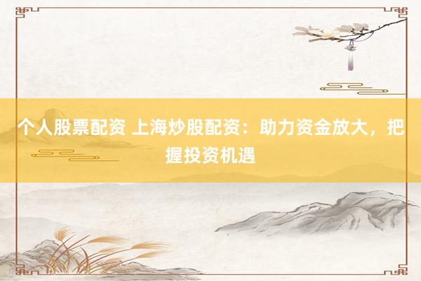 个人股票配资 上海炒股配资：助力资金放大，把握投资机遇