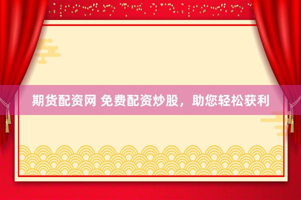 期货配资网 免费配资炒股，助您轻松获利